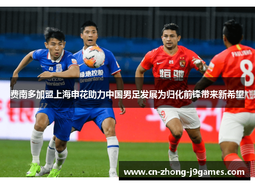 费南多加盟上海申花助力中国男足发展为归化前锋带来新希望