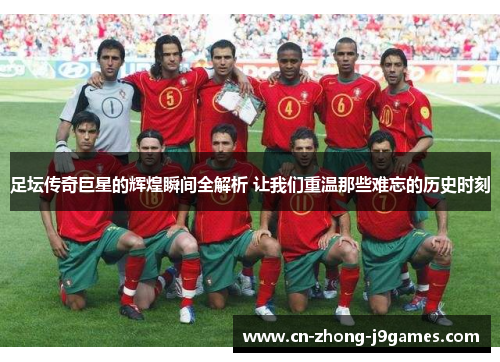 足坛传奇巨星的辉煌瞬间全解析 让我们重温那些难忘的历史时刻