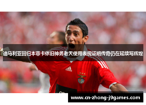 迪马利亚回归本菲卡依旧神勇老天使用表现证明传奇仍在延续写辉煌