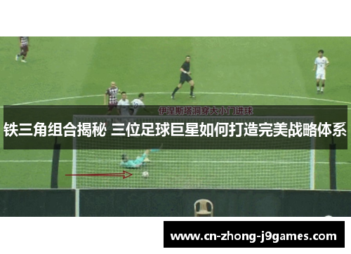 铁三角组合揭秘 三位足球巨星如何打造完美战略体系