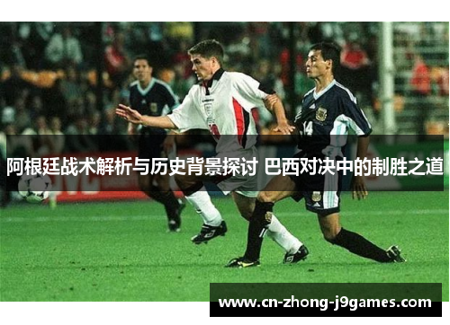 阿根廷战术解析与历史背景探讨 巴西对决中的制胜之道