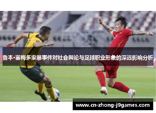 鲁本·塞梅多家暴事件对社会舆论与足球职业形象的深远影响分析