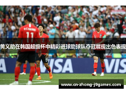 黄义助在韩国超级杯中精彩进球助球队夺冠展现出色表现