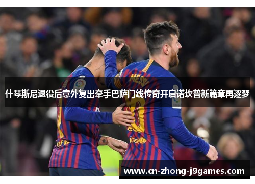什琴斯尼退役后意外复出牵手巴萨门线传奇开启诺坎普新篇章再逐梦