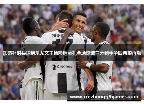 加蒂补时头球绝杀尤文主场险胜蒙扎全场惊魂三分到手争四希望再燃 加蒂补时头球绝杀尤文主场险胜蒙扎全场惊魂三分到手争四希望再燃