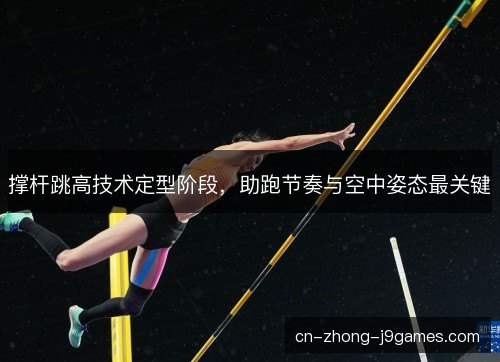 撑杆跳高技术定型阶段，助跑节奏与空中姿态最关键
