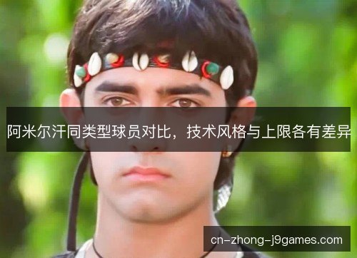阿米尔汗同类型球员对比,技术风格与上限各有差异 阿米尔汗同类型球员对比,技术风格与上限各有差异